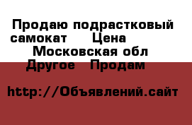 Продаю подрастковый самокат.  › Цена ­ 2 500 - Московская обл. Другое » Продам   